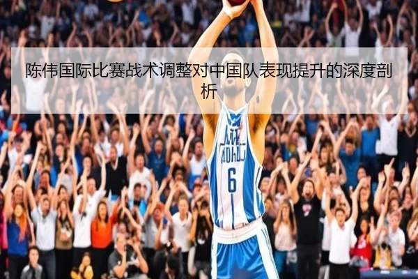 陈伟国际比赛战术调整对中国队表现提升的深度剖析