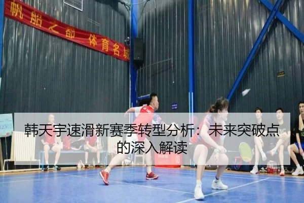 韩天宇速滑新赛季转型分析：未来突破点的深入解读