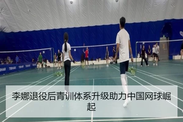李娜退役后青训体系升级助力中国网球崛起